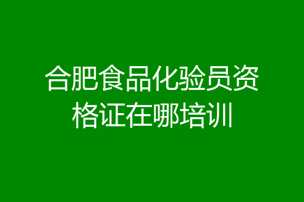 合肥食品化验员资格证在哪培训