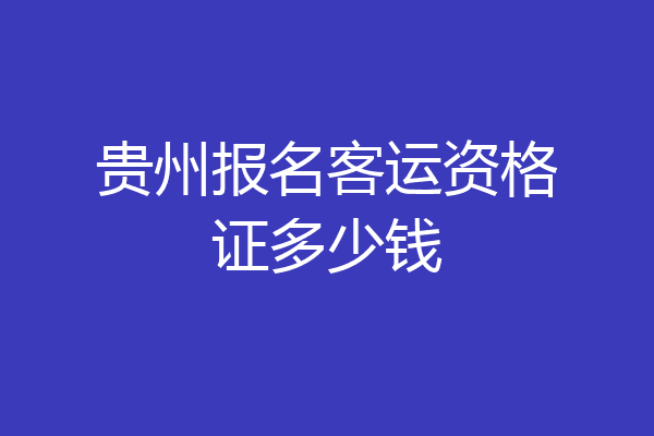 贵州报名客运资格证多少钱