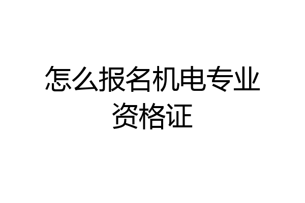 怎么报名机电专业资格证