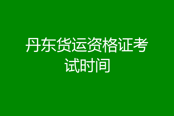 丹东货运资格证考试时间