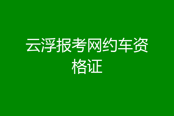 云浮报考网约车资格证