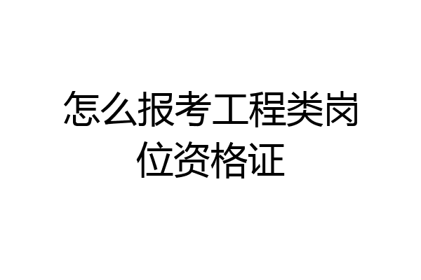 怎么报考工程类岗位资格证