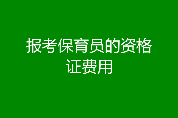 报考保育员的资格证费用