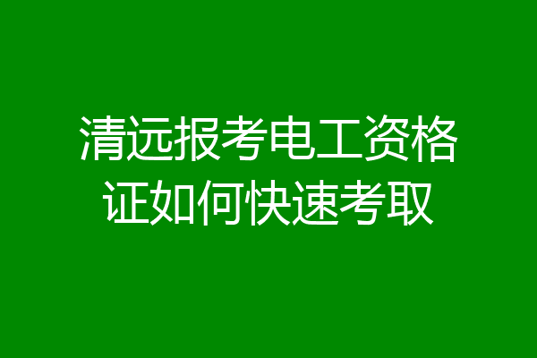 清远报考电工资格证如何快速考取