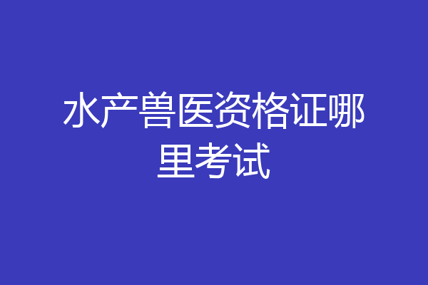 水产兽医资格证哪里考试