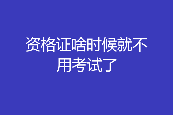 资格证啥时候就不用考试了