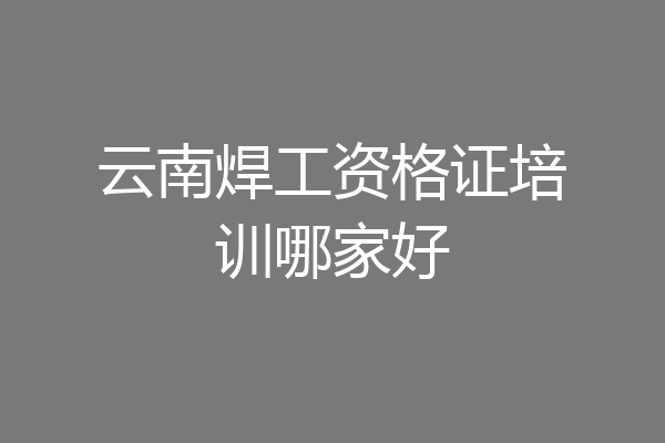 云南焊工资格证培训哪家好
