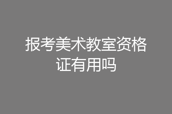 报考美术教室资格证有用吗