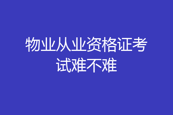 物业从业资格证考试难不难