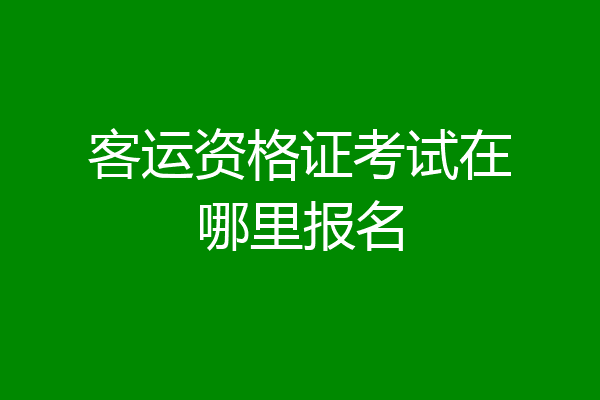 客运资格证考试在哪里报名