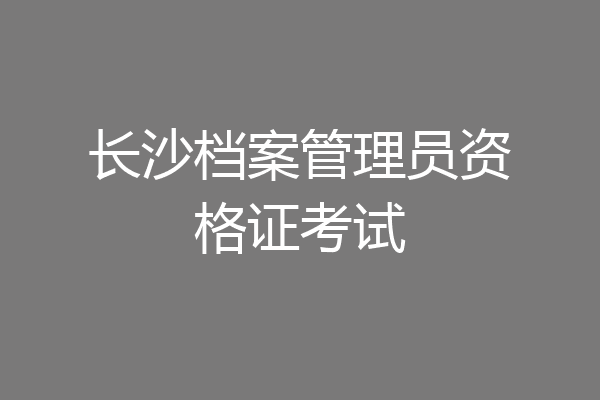 长沙档案管理员资格证考试