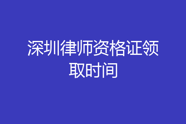 深圳律师资格证领取时间