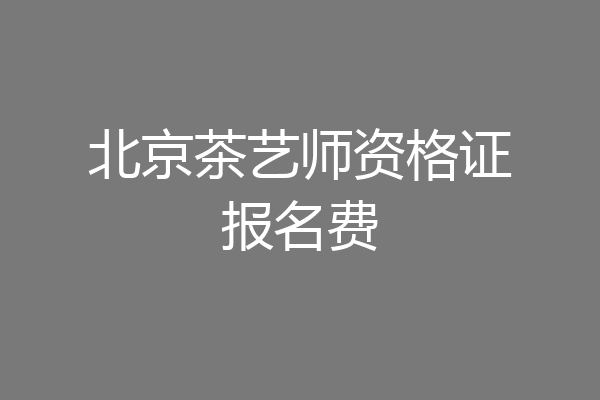 北京茶艺师资格证报名费