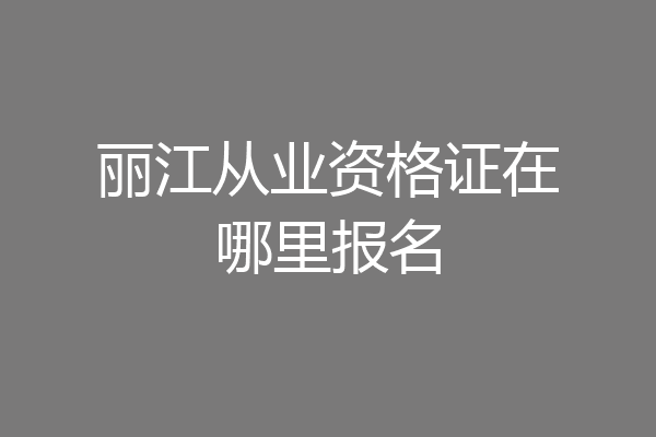 丽江从业资格证在哪里报名