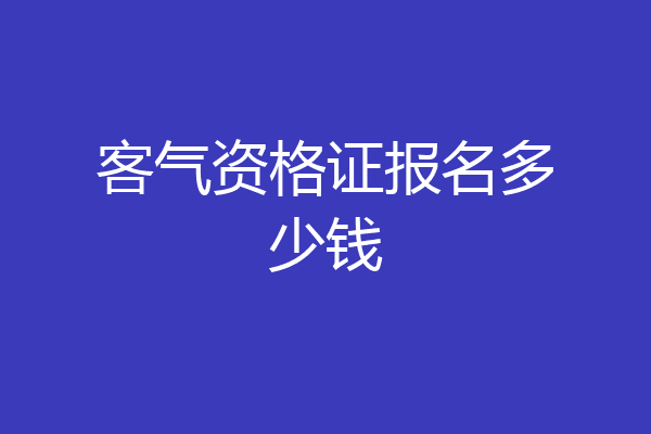 客气资格证报名多少钱