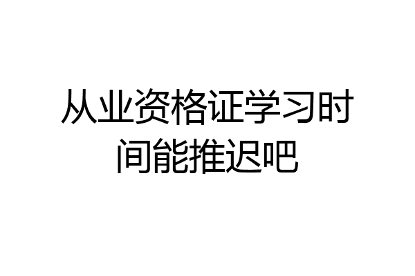 从业资格证学习时间能推迟吧