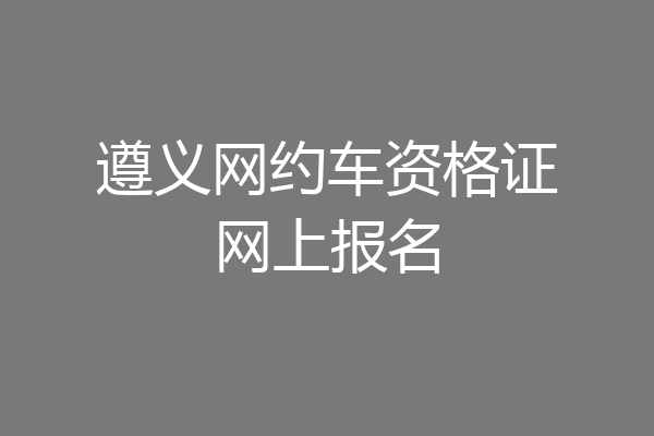遵义网约车资格证网上报名