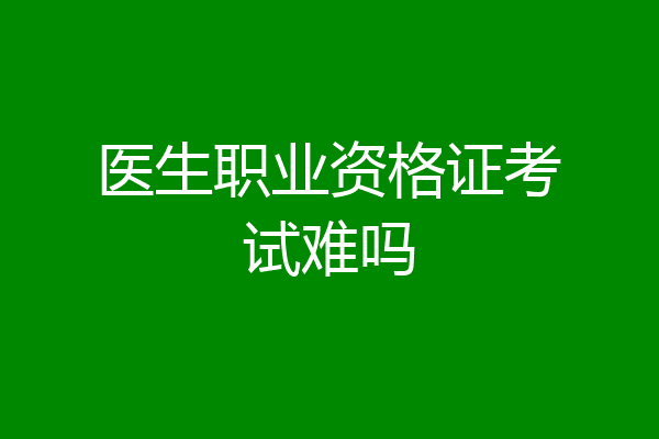 医生职业资格证考试难吗