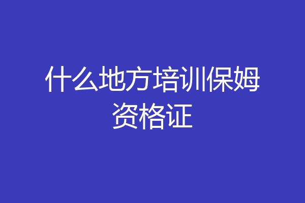 什么地方培训保姆资格证
