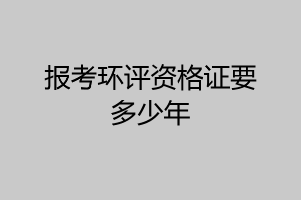 报考环评资格证要多少年