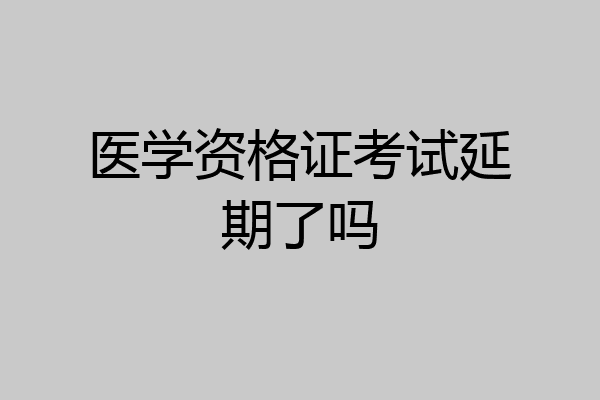 医学资格证考试延期了吗