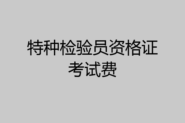 特种检验员资格证考试费