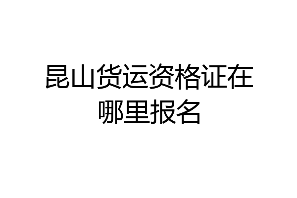 昆山货运资格证在哪里报名