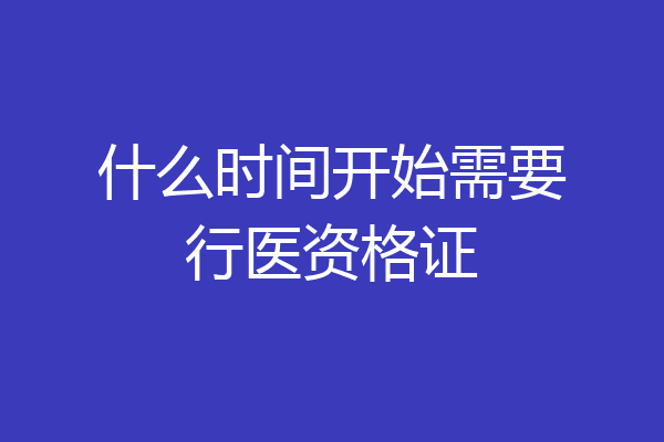什么时间开始需要行医资格证