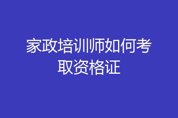 家政培训师如何考取资格证