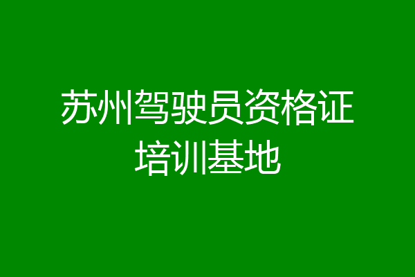 苏州驾驶员资格证培训基地
