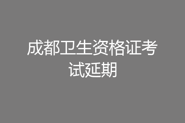 成都卫生资格证考试延期