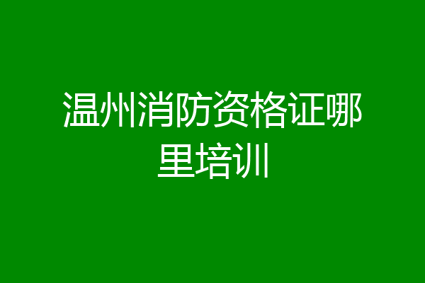 温州消防资格证哪里培训