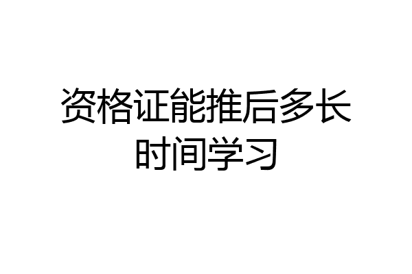 资格证能推后多长时间学习