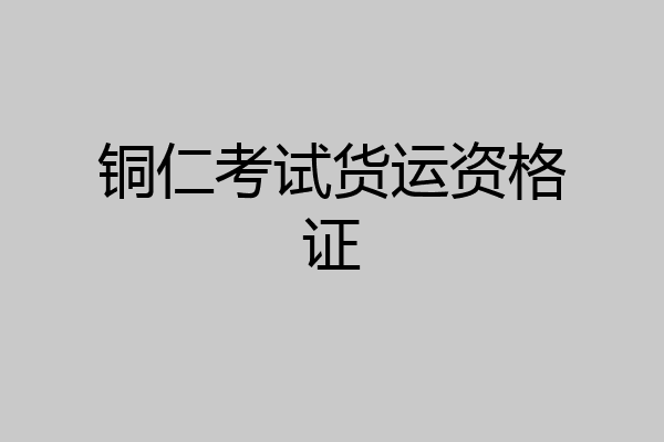 铜仁考试货运资格证