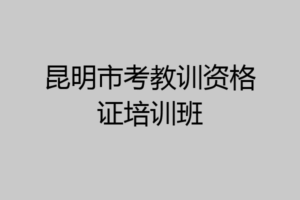 昆明市考教训资格证培训班