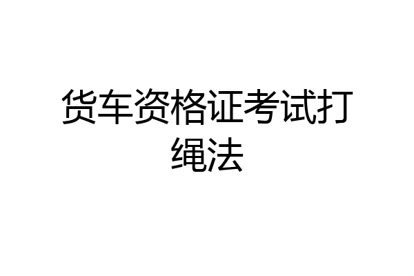 货车资格证考试打绳法