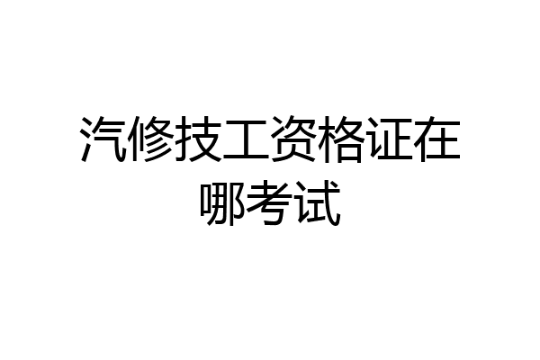 汽修技工资格证在哪考试