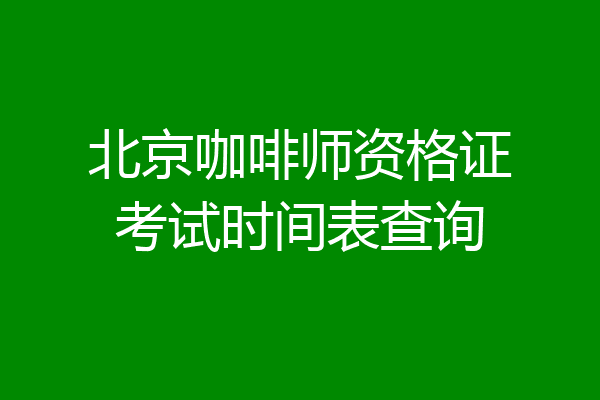 北京咖啡师资格证考试时间表查询
