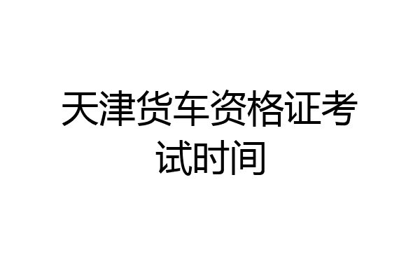 天津货车资格证考试时间