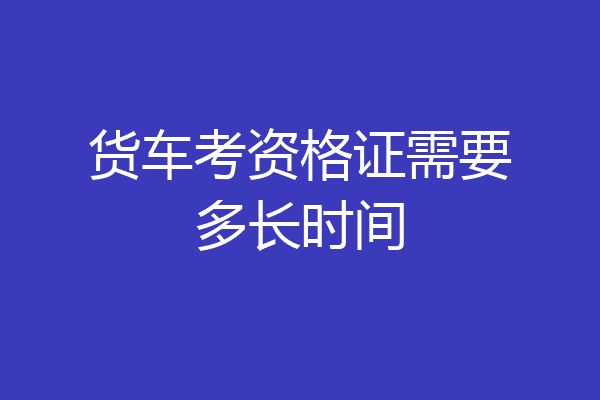 货车考资格证需要多长时间