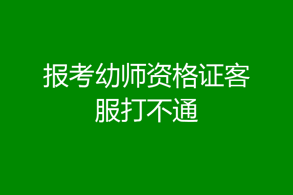 报考幼师资格证客服打不通