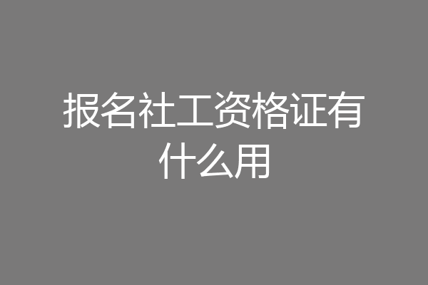 报名社工资格证有什么用