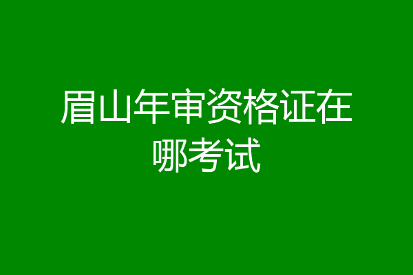 眉山年审资格证在哪考试