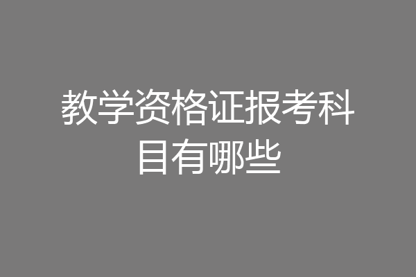 教学资格证报考科目有哪些