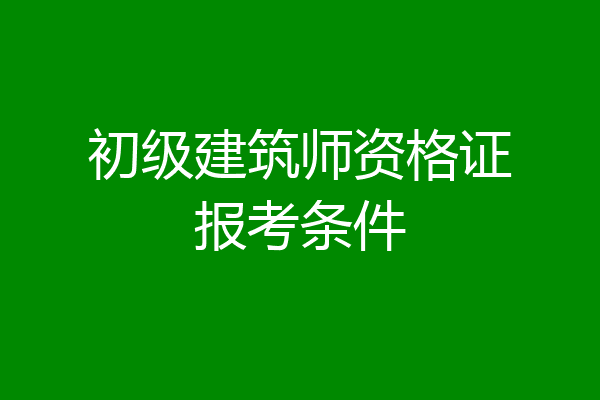 初级建筑师资格证报考条件