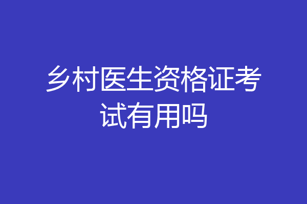 乡村医生资格证考试有用吗