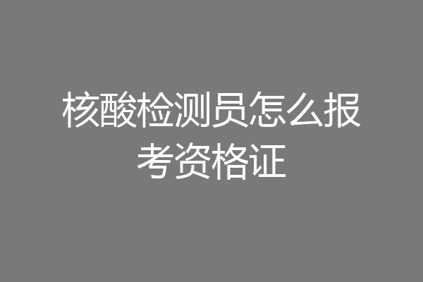 核酸检测员怎么报考资格证