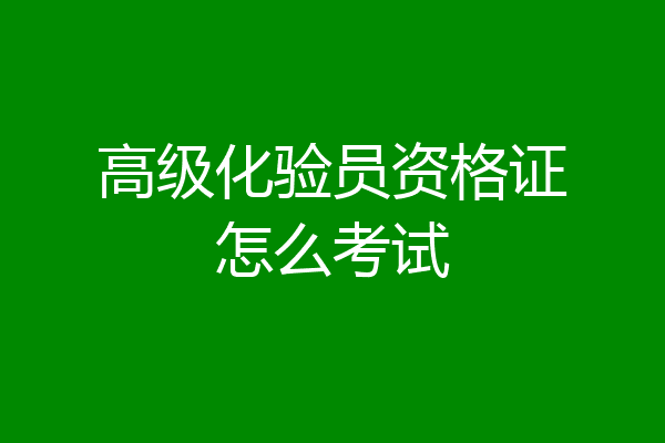 高级化验员资格证怎么考试