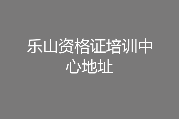 乐山资格证培训中心地址