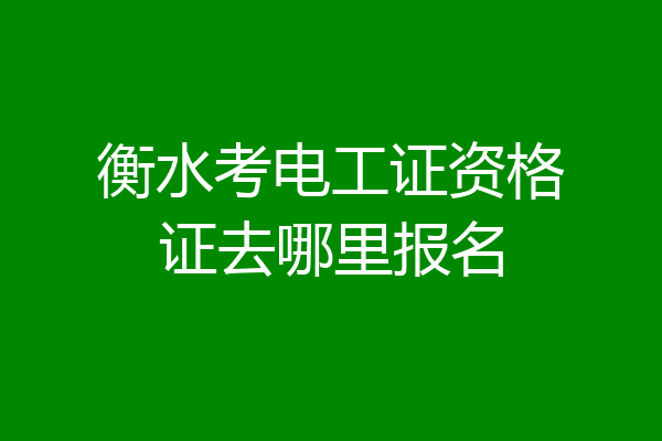 衡水考电工证资格证去哪里报名